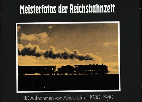Meisterfotos der Reichsbahnzeit - 110 Aufnahmen von Alfred Ulmer 1930-1940