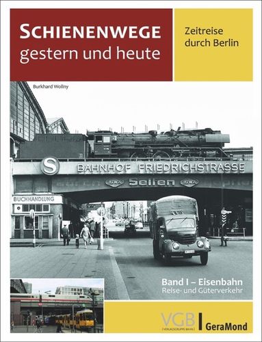 Schienenwege gestern und heute – Zeitreise durch Berlin Band I: Eisenbahn Reise- und Güterverkehr